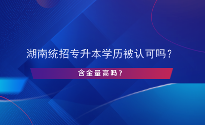 湖南統(tǒng)招專升本學(xué)歷被認(rèn)可嗎？含金量高嗎？