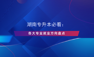 湖南專升本必看：各大專業(yè)就業(yè)方向盤點.png