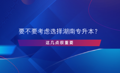 要不要考慮選擇湖南專升本？這幾點(diǎn)很重要.png