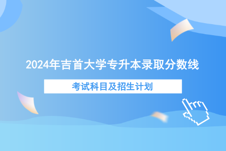 2024年吉首大學(xué)專(zhuān)升本錄取分?jǐn)?shù)線、考試科目及招生計(jì)劃.png