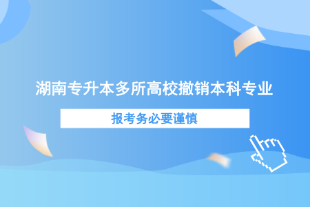 湖南專升本多所高校撤銷本科專業(yè)，報(bào)考務(wù)必要謹(jǐn)慎.png