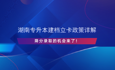 湖南專升本建檔立卡政策詳解，降分錄取的機會來了！.png