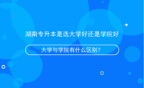 湖南專升本是選大學好還是學院好，有什么區(qū)別？.png