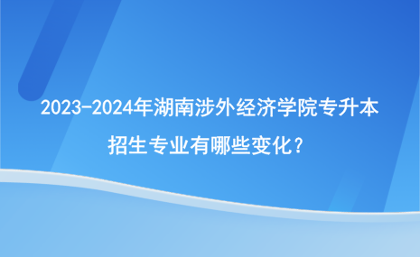 2023-2024年湖南涉外經(jīng)濟(jì)學(xué)院專升本招生專業(yè)有哪些變化？.png