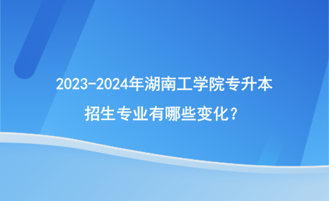 2023-2024年湖南工學(xué)院專升本招生專業(yè)有哪些變化？.png