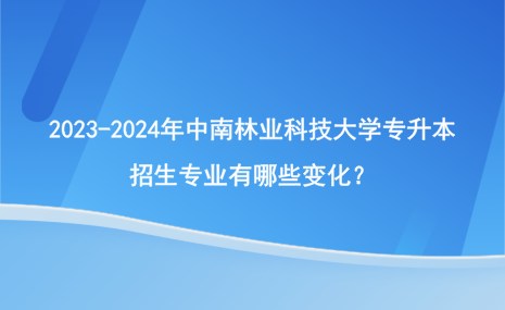 2023-2024年中南林業(yè)科技大學(xué)專升本招生專業(yè)有哪些變化？.png