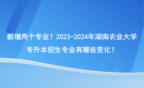 新增兩個(gè)專業(yè)？2023-2024年湖南農(nóng)業(yè)大學(xué)專升本招生專業(yè)有哪些變化？.png