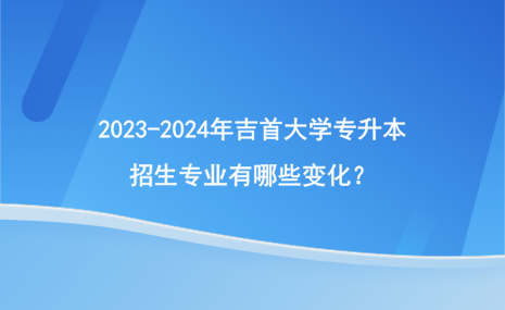 2023-2024年吉首大學(xué)專(zhuān)升本招生專(zhuān)業(yè)有哪些變化？.png