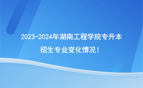 2023-2024年湖南工程學(xué)院專升本招生專業(yè)變化情況！.png