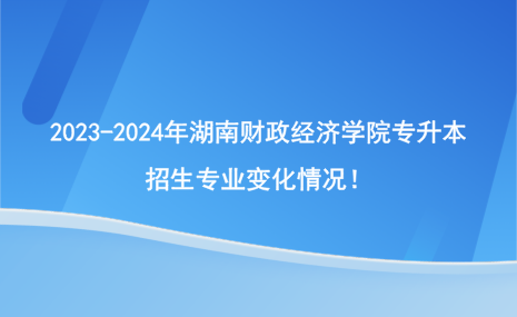 2023-2024年湖南財(cái)政經(jīng)濟(jì)學(xué)院專升本招生專業(yè)有哪些變化？.png