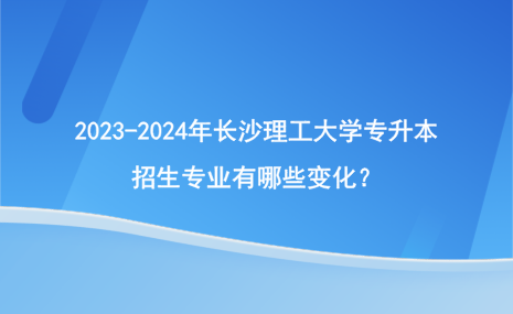 2023-2024年長沙理工大學專升本招生專業(yè)變化情況！.png