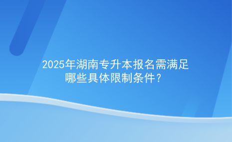 2025年湖南專升本報名需要滿足哪些具體限制條件.jpg