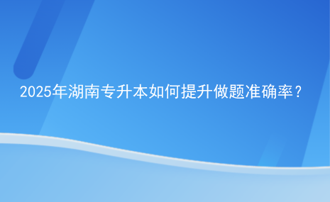 2025年湖南專升本如何提升做題準確率？.png