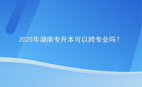 2025年湖南專升本可以跨專業(yè)嗎？.png