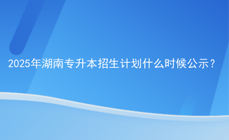 2025年湖南專升本招生計(jì)劃什么時(shí)候公示？.png