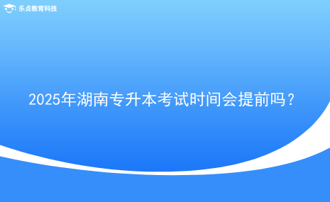 2025年湖南專升本考試時(shí)間會(huì)提前嗎？.png