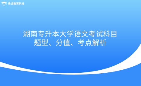 湖南專升本大學語文考試科目題型、分值、考點解析.png