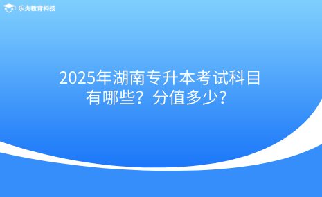 2025年湖南專升本考試科目有哪些？分值多少？.png