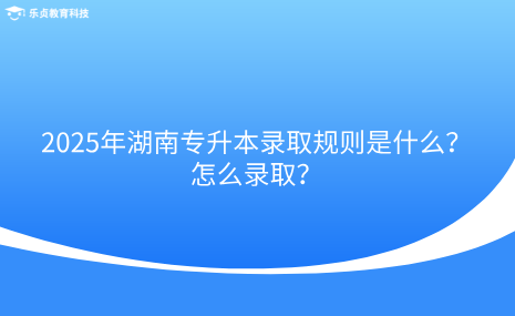 2025年湖南專升本錄取規(guī)則是什么？怎么錄??？.png