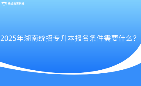 2025年湖南統(tǒng)招專升本報名條件需要什么？.png