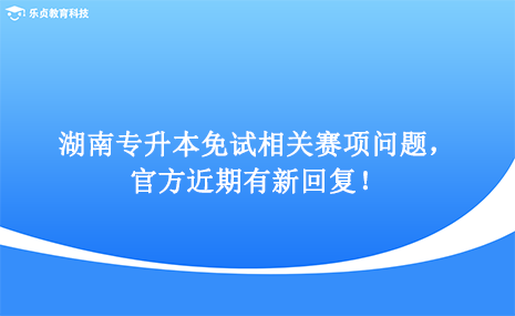 湖南專升本免試相關(guān)賽項(xiàng)問題，官方近期有新回復(fù)！.png