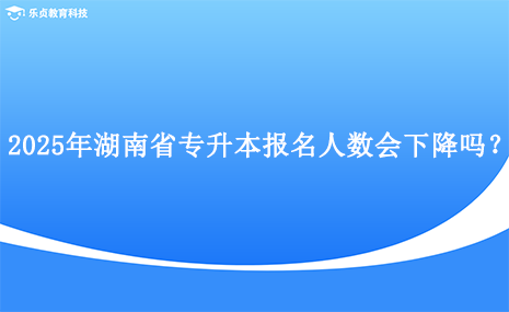 2025年湖南省專升本報名人數(shù)會下降嗎？.png