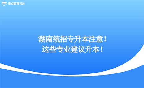 湖南統(tǒng)招專升本注意，這些專業(yè)建議升本！.png