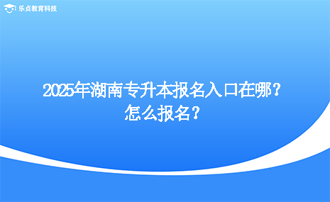 2025年湖南專升本報名入口在哪？怎么報名？.png