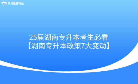 25屆湖南專升本考生必看！湖南專升本政策7大變動(dòng).png