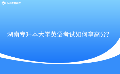 湖南專升本大學(xué)英語(yǔ)考試如何拿高分？.png