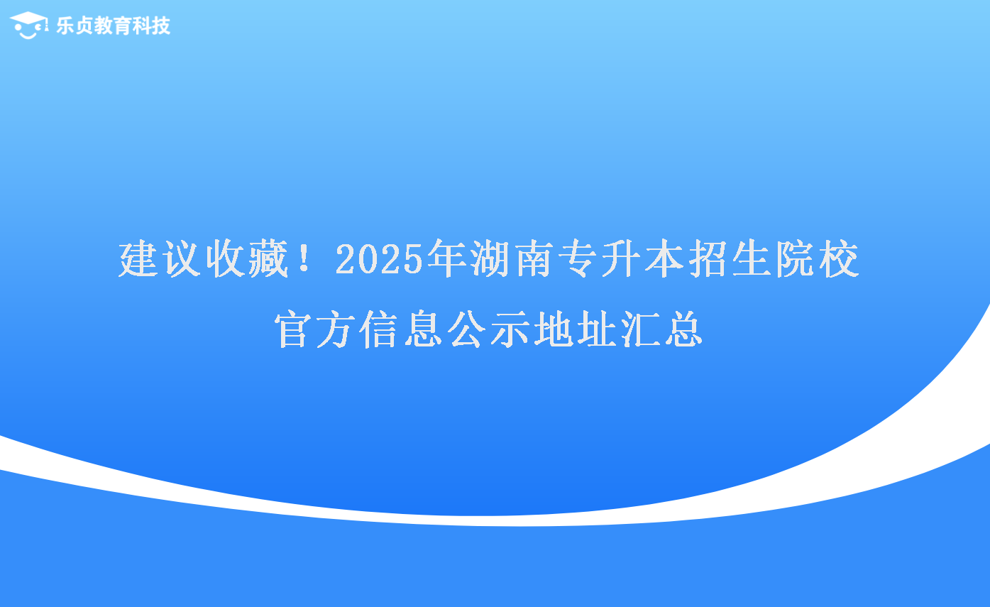 建議收藏！2025年湖南專升本招生院校官方信息公示地址匯總.png