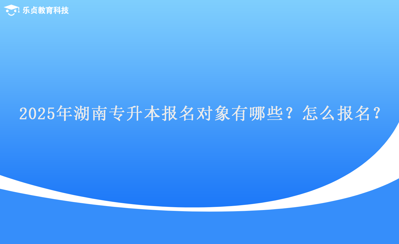 2025年湖南專升本報(bào)名對(duì)象有哪些？怎么報(bào)名？.png