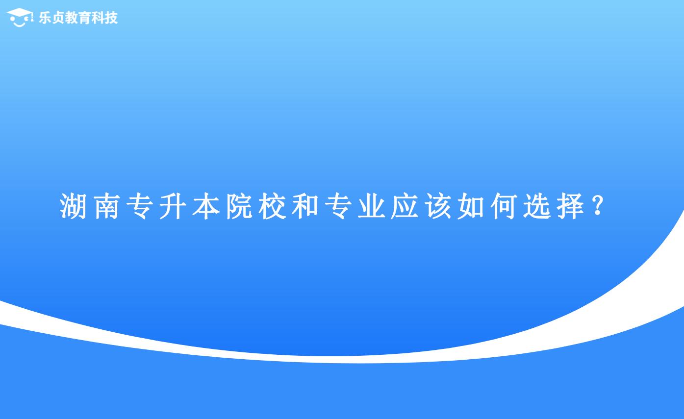 湖南專升本院校和專業(yè)應該如何選擇？.png