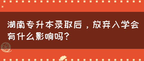 湖南專升本錄取后，放棄入學(xué)會(huì)有什么影響嗎？(圖1)