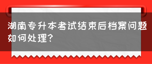 湖南專升本考試結(jié)束后檔案問題如何處理？(圖1)