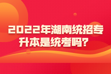 2022年湖南統(tǒng)招專升本是統(tǒng)考嗎？