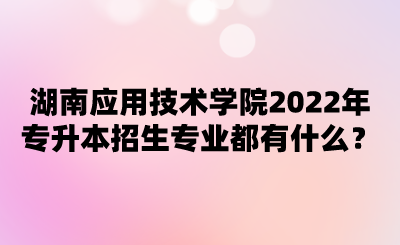 湖南應(yīng)用技術(shù)學(xué)院2022年專升本招生專業(yè)都有什么？.png