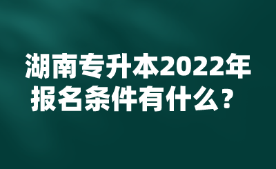 湖南專升本2022年報名條件有什么？.png