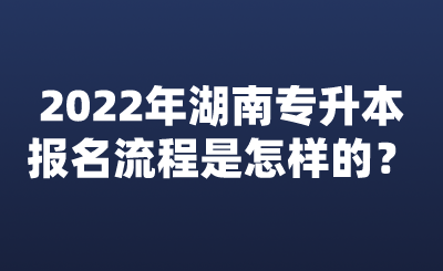 2022年湖南專升本報名流程是怎樣的？.png