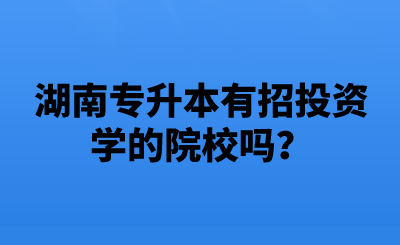 湖南專(zhuān)升本有招投資學(xué)的院校嗎？.png