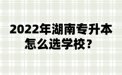 2022年湖南專升本怎么選學(xué)校？.png