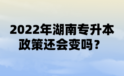 2022年湖南專升本政策還會變嗎？ (1).png