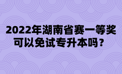 2022年湖南省賽一等獎可以免試專升本嗎？.png