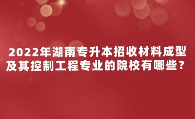 2022年湖南專升本招收材料成型及其控制工程專業(yè)的院校有哪些？.png