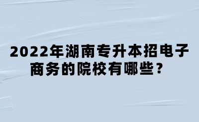 2022年湖南專升本招電子商務(wù)的院校有哪些？.png