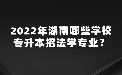 2022年湖南哪些學(xué)校專升本招法學(xué)專業(yè)？.png