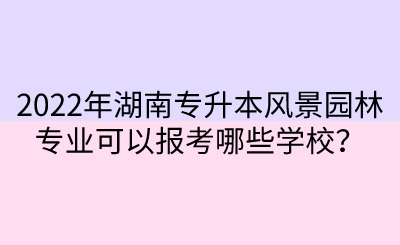 2022年湖南專升本風(fēng)景園林專業(yè)可以報(bào)考哪些學(xué)校？.png