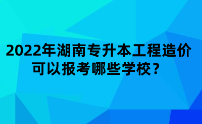 2022年湖南專升本工程造價(jià)可以報(bào)考哪些學(xué)校？.png