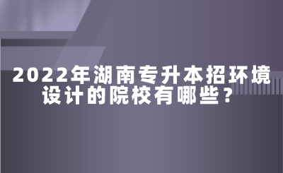 2022年湖南專升本招環(huán)境設計的院校有哪些？.png