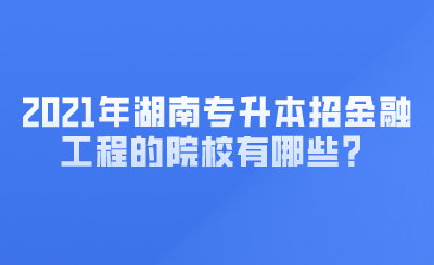 2021年湖南專升本招金融工程的院校有哪些？ (1).png